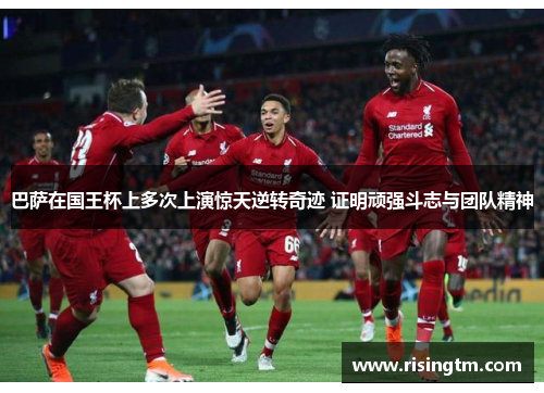 巴萨在国王杯上多次上演惊天逆转奇迹 证明顽强斗志与团队精神
