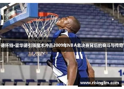 德怀特·霍华德引领魔术冲击2009年NBA总决赛背后的奋斗与传奇