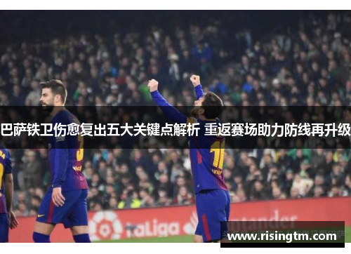 巴萨铁卫伤愈复出五大关键点解析 重返赛场助力防线再升级