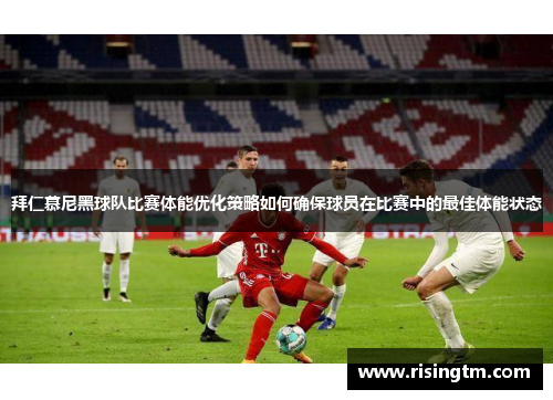 拜仁慕尼黑球队比赛体能优化策略如何确保球员在比赛中的最佳体能状态