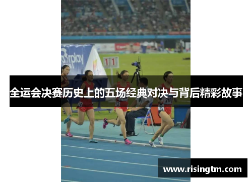 全运会决赛历史上的五场经典对决与背后精彩故事