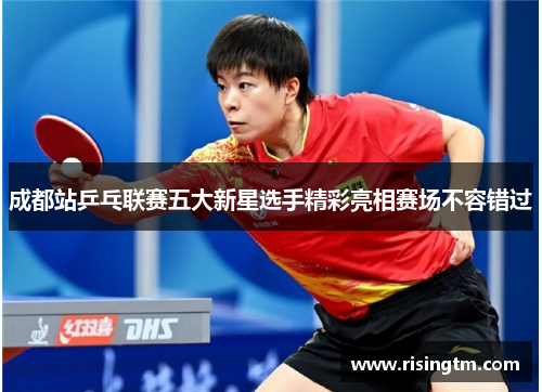 成都站乒乓联赛五大新星选手精彩亮相赛场不容错过