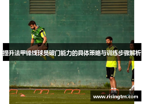 提升法甲锋线球员破门能力的具体策略与训练步骤解析