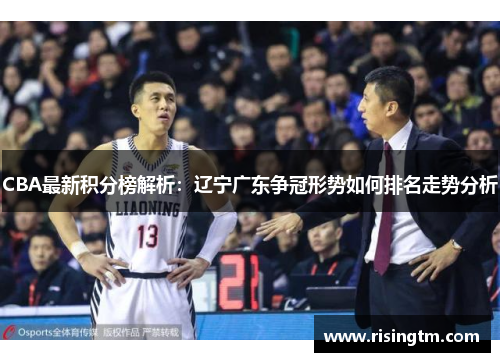 CBA最新积分榜解析：辽宁广东争冠形势如何排名走势分析
