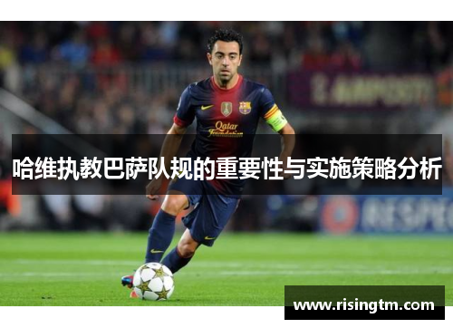 哈维执教巴萨队规的重要性与实施策略分析