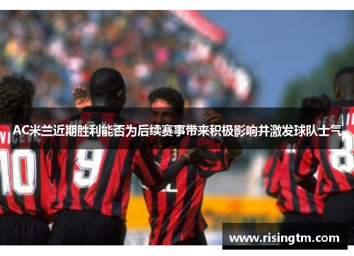 AC米兰近期胜利能否为后续赛事带来积极影响并激发球队士气