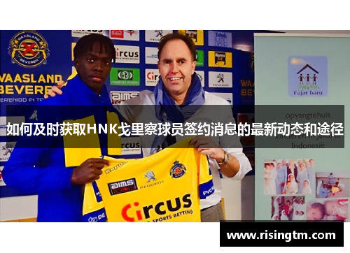 如何及时获取HNK戈里察球员签约消息的最新动态和途径