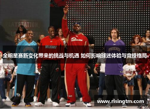 全明星赛新变化带来的挑战与机遇 如何影响球迷体验与竞技格局