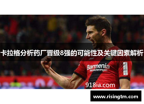 卡拉格分析药厂晋级8强的可能性及关键因素解析