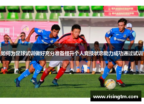 如何为足球试训做好充分准备提升个人竞技状态助力成功通过试训