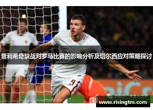 普利希奇缺战对罗马比赛的影响分析及切尔西应对策略探讨