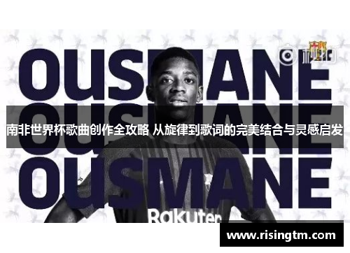 南非世界杯歌曲创作全攻略 从旋律到歌词的完美结合与灵感启发
