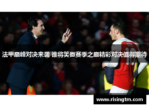 法甲巅峰对决来袭 谁将笑傲赛季之巅精彩对决值得期待