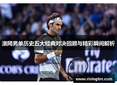 澳网男单历史五大经典对决回顾与精彩瞬间解析