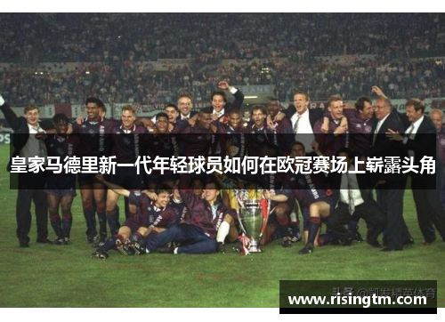 皇家马德里新一代年轻球员如何在欧冠赛场上崭露头角