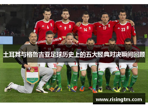 土耳其与格鲁吉亚足球历史上的五大经典对决瞬间回顾