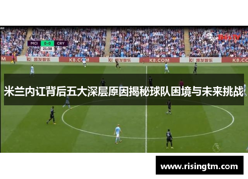 米兰内讧背后五大深层原因揭秘球队困境与未来挑战