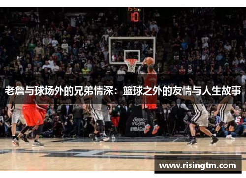 老詹与球场外的兄弟情深：篮球之外的友情与人生故事