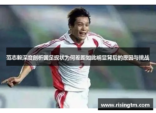 范志毅深度剖析国足现状为何差距如此明显背后的原因与挑战 范志毅深度剖析国足现状为何差距如此明显背后的原因与挑战