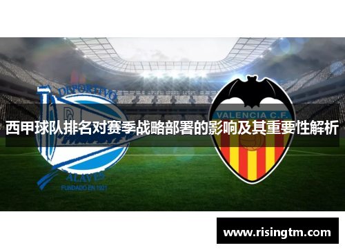 西甲球队排名对赛季战略部署的影响及其重要性解析 西甲球队排名对赛季战略部署的影响及其重要性解析