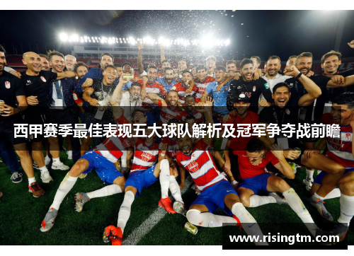 西甲赛季最佳表现五大球队解析及冠军争夺战前瞻 西甲赛季最佳表现五大球队解析及冠军争夺战前瞻