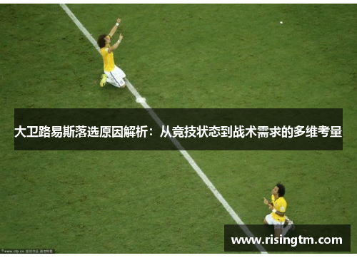 大卫路易斯落选原因解析:从竞技状态到战术需求的多维考量 大卫路易斯落选原因解析:从竞技状态到战术需求的多维考量