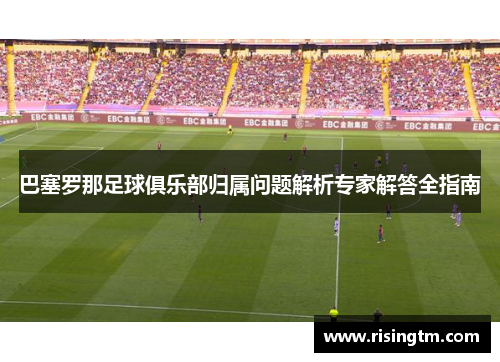 巴塞罗那足球俱乐部归属问题解析专家解答全指南 巴塞罗那足球俱乐部归属问题解析专家解答全指南