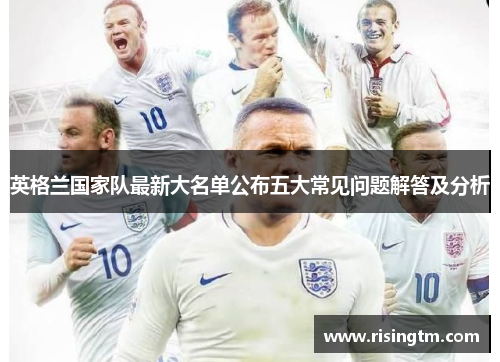 英格兰国家队最新大名单公布五大常见问题解答及分析