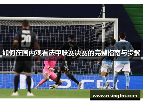如何在国内观看法甲联赛决赛的完整指南与步骤 如何在国内观看法甲联赛决赛的完整指南与步骤