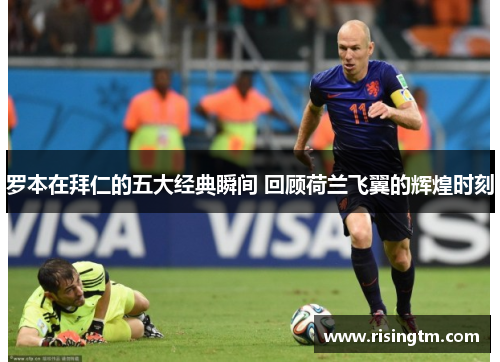罗本在拜仁的五大经典瞬间 回顾荷兰飞翼的辉煌时刻 罗本在拜仁的五大经典瞬间 回顾荷兰飞翼的辉煌时刻